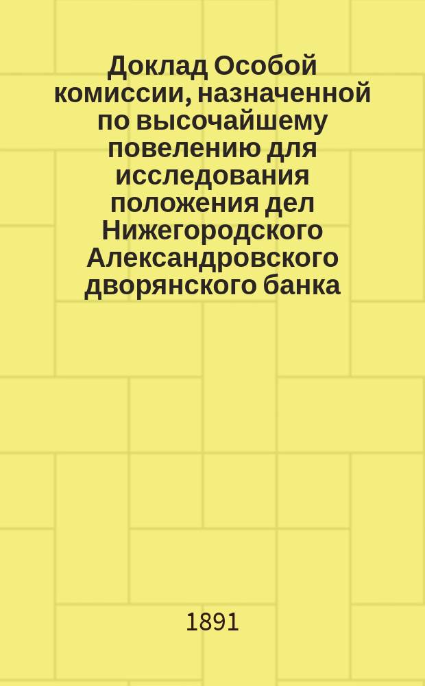 Доклад Особой комиссии, назначенной по высочайшему повелению для исследования положения дел Нижегородского Александровского дворянского банка, о результатах исследований ее, произведенных с 1 [!18] января по 2 февраля 1891 г. № 10