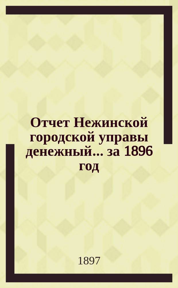 Отчет Нежинской городской управы [денежный]... за 1896 год