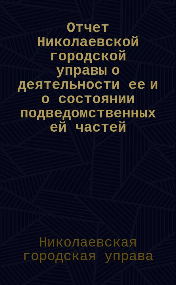 Отчет Николаевской городской управы о деятельности ее и о состоянии подведомственных ей частей...