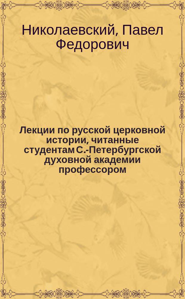 Лекции по русской церковной истории, читанные студентам С.-Петербургской духовной академии профессором, протоиереем П.Ф. Николаевским в 1890/1 году