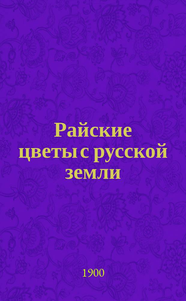 Райские цветы с русской земли : Сб. назидат. повествований о жизни и деятельности благочестивых людей нашего времени, для чтения при внебогослужеб. собеседованиях