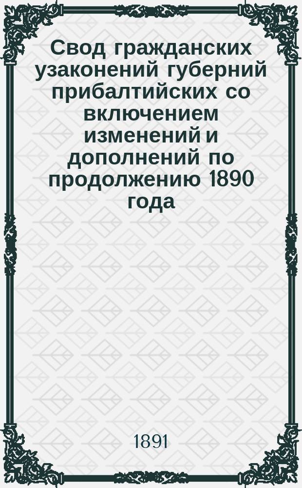 Свод гражданских узаконений губерний прибалтийских со включением изменений и дополнений по продолжению 1890 года