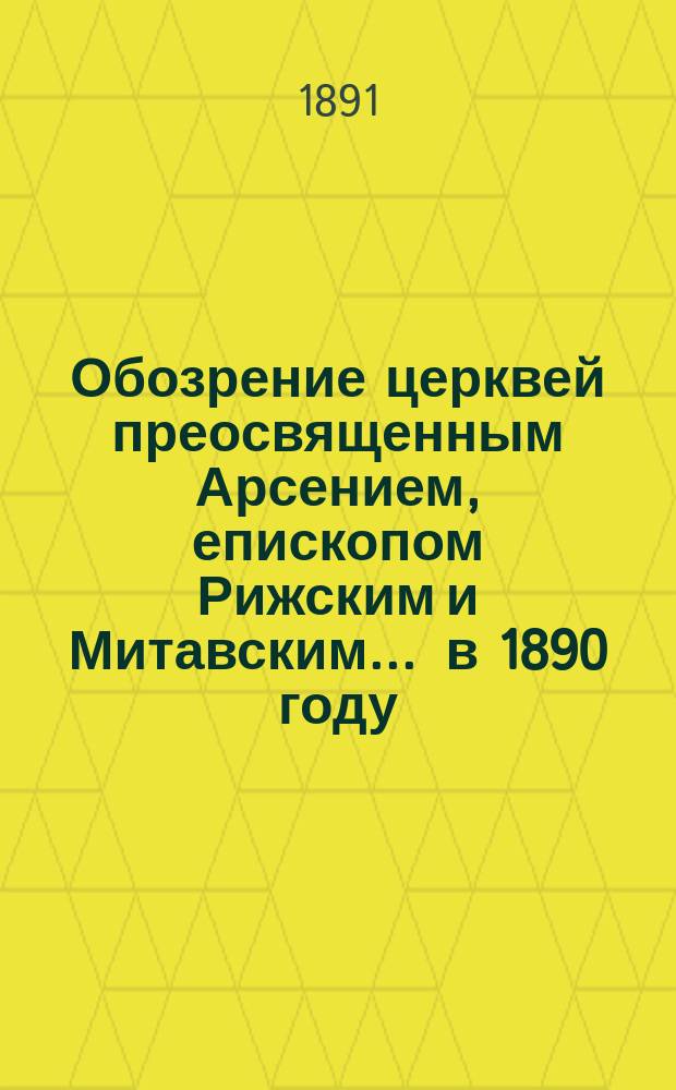 Обозрение церквей преосвященным Арсением, епископом Рижским и Митавским... ... в 1890 году