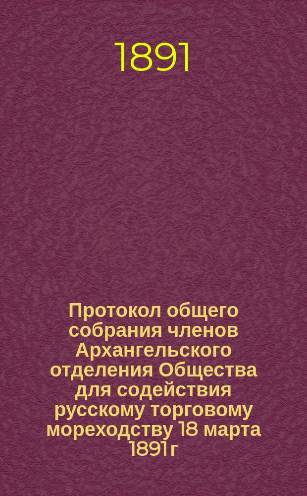 Протокол общего собрания членов Архангельского отделения Общества для содействия русскому торговому мореходству 18 марта 1891 г.; Протокол общего собрания... 12 апреля 1891 г