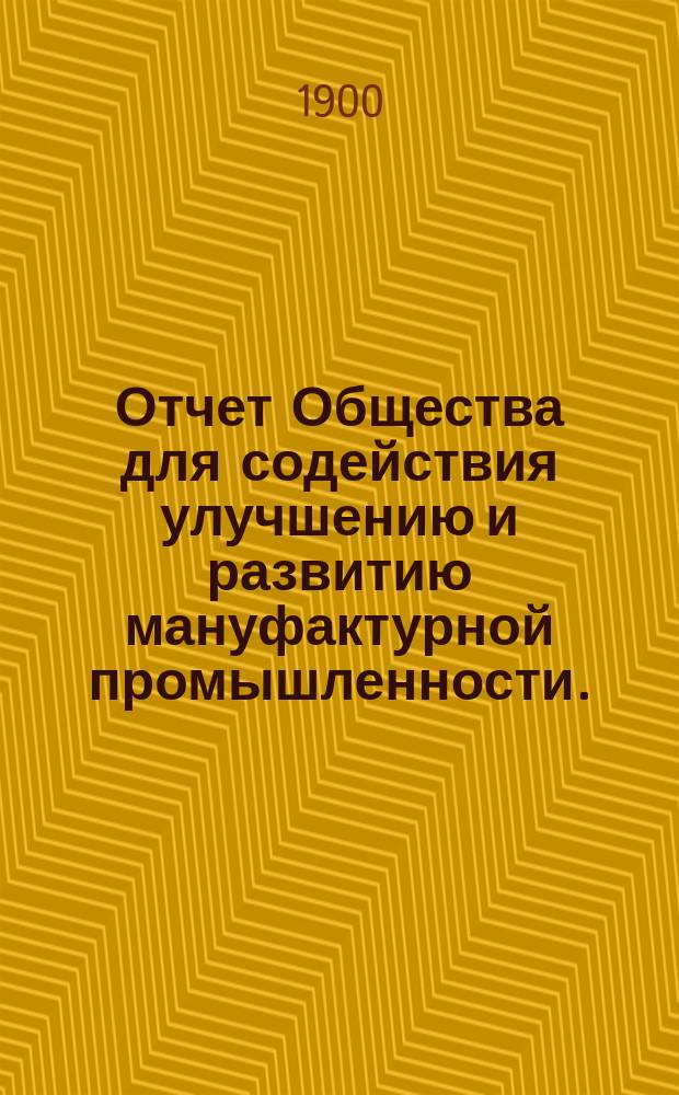 Отчет Общества для содействия улучшению и развитию мануфактурной промышленности... за 1899 год