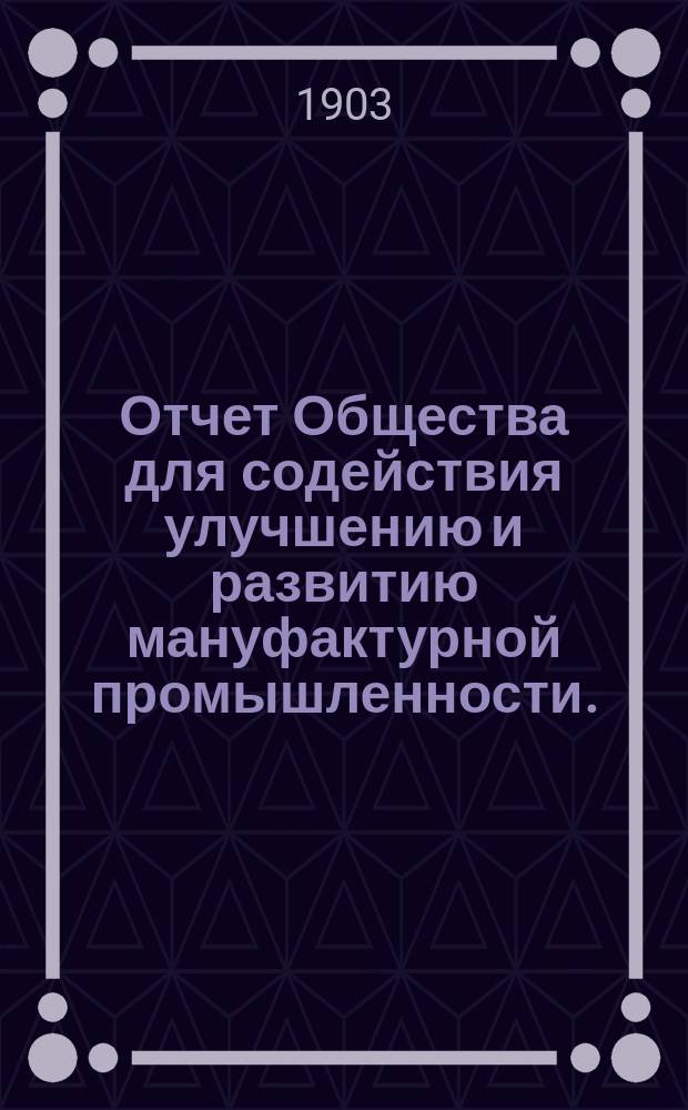 Отчет Общества для содействия улучшению и развитию мануфактурной промышленности... ... за 1902 год