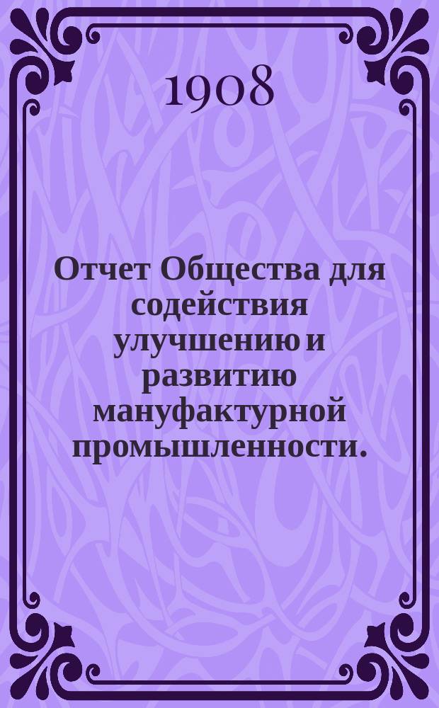 Отчет Общества для содействия улучшению и развитию мануфактурной промышленности... за 1907 год