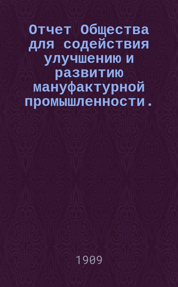 Отчет Общества для содействия улучшению и развитию мануфактурной промышленности... за 1908 год