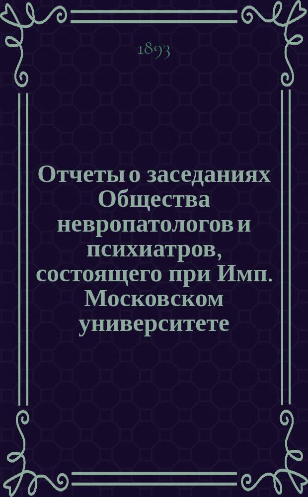 Отчеты о заседаниях Общества невропатологов и психиатров, состоящего при Имп. Московском университете... [за 1892-1893 г.]