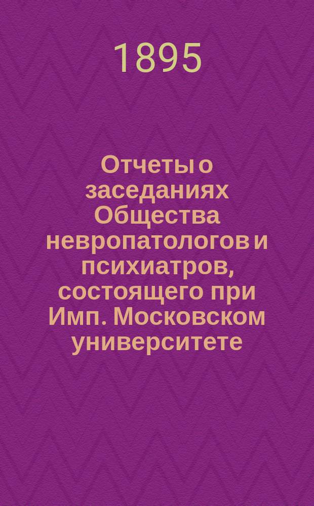 Отчеты о заседаниях Общества невропатологов и психиатров, состоящего при Имп. Московском университете... за 1893-1894 г.