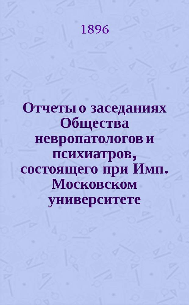 Отчеты о заседаниях Общества невропатологов и психиатров, состоящего при Имп. Московском университете... за 1894-1895 г.