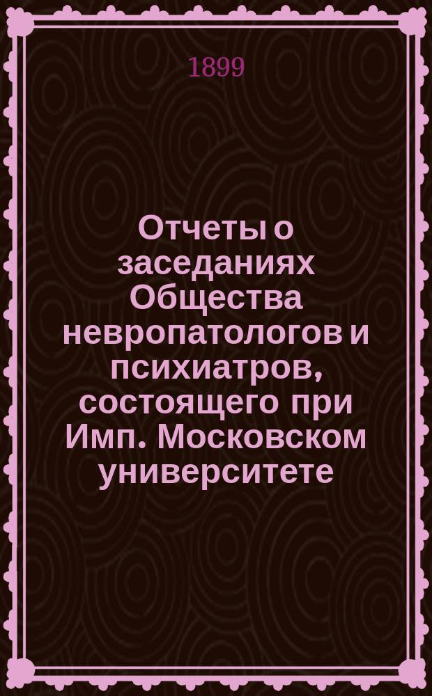 Отчеты о заседаниях Общества невропатологов и психиатров, состоящего при Имп. Московском университете... за 1896-1897 г.