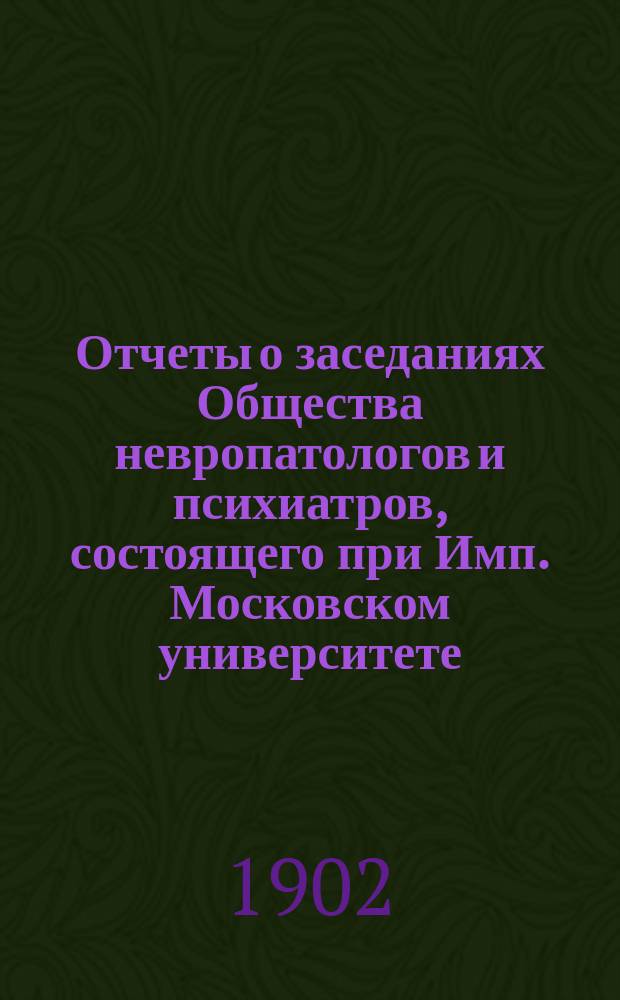 Отчеты о заседаниях Общества невропатологов и психиатров, состоящего при Имп. Московском университете... за 1901-1902 г.