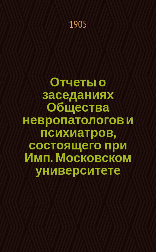 Отчеты о заседаниях Общества невропатологов и психиатров, состоящего при Имп. Московском университете... за 1904 г.