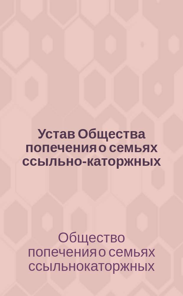 Устав Общества попечения о семьях ссыльно-каторжных : С изм. и доп., утв. 14 мая 1893 г.