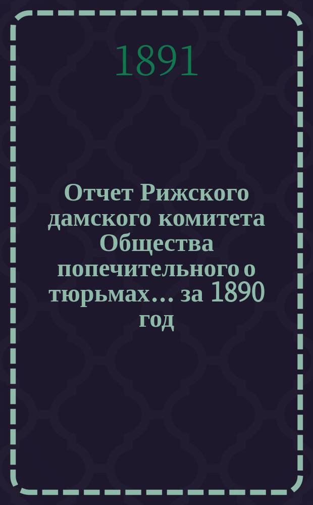 Отчет Рижского дамского комитета Общества попечительного о тюрьмах... за 1890 год