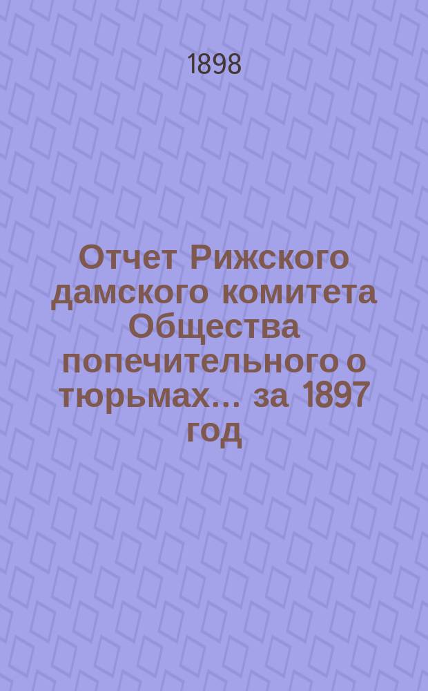 Отчет Рижского дамского комитета Общества попечительного о тюрьмах... за 1897 год
