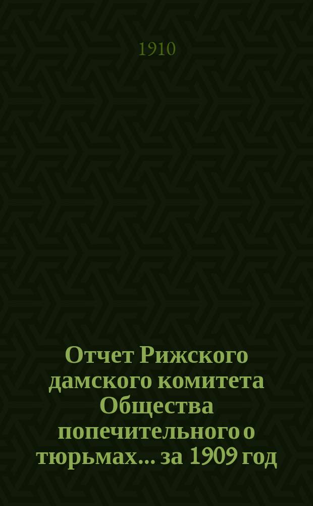 Отчет Рижского дамского комитета Общества попечительного о тюрьмах... за 1909 год