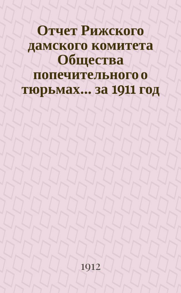 Отчет Рижского дамского комитета Общества попечительного о тюрьмах... за 1911 год