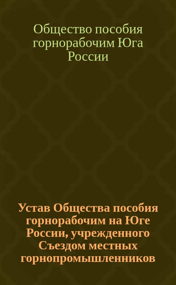 Устав Общества пособия горнорабочим на Юге России, учрежденного Съездом местных горнопромышленников : Утв. 15 июля 1884 г.
