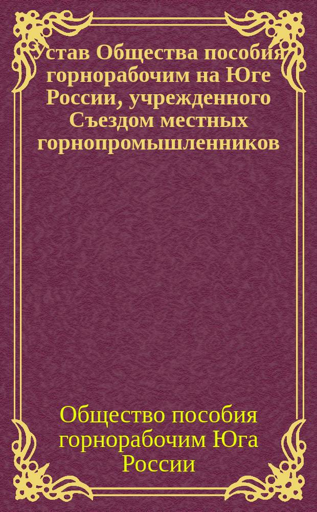Устав Общества пособия горнорабочим на Юге России, учрежденного Съездом местных горнопромышленников : Утв. 15 июля 1884 г.