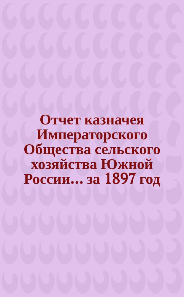 Отчет казначея Императорского Общества сельского хозяйства Южной России... за 1897 год