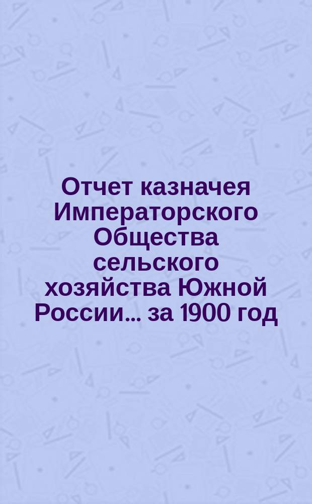 Отчет казначея Императорского Общества сельского хозяйства Южной России... за 1900 год