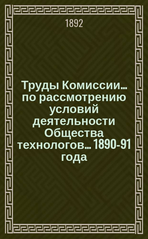 Труды Комиссии... по рассмотрению условий деятельности Общества технологов. ... 1890-91 года