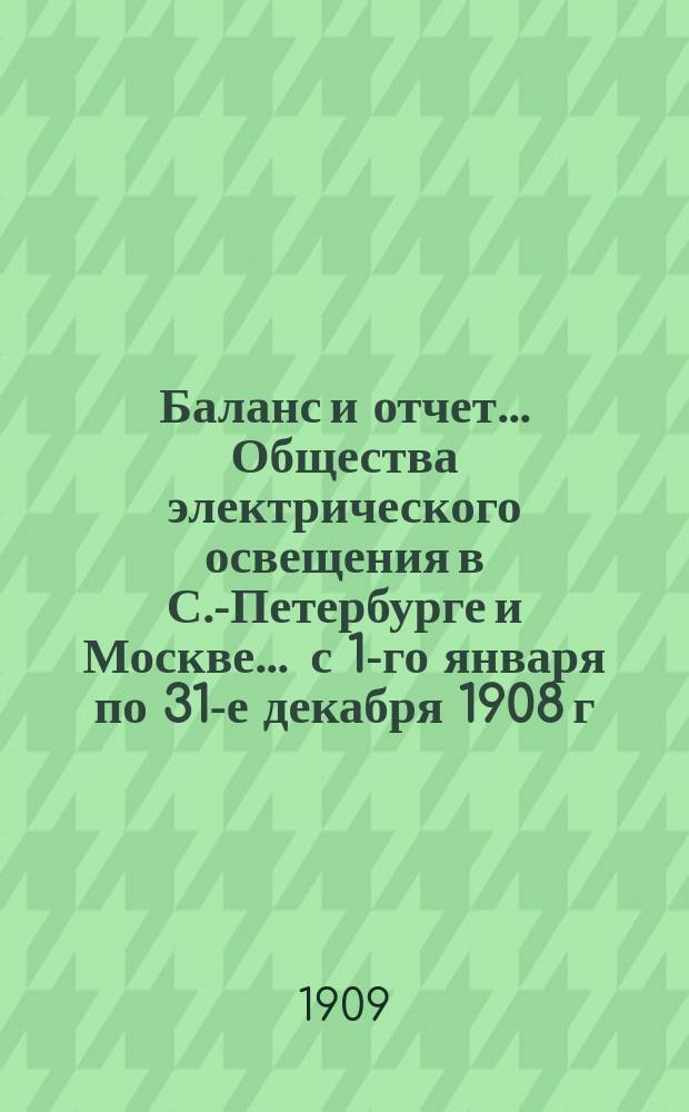 Баланс и отчет... Общества электрического освещения в С.-Петербурге и Москве... ... с 1-го января по 31-е декабря 1908 г.