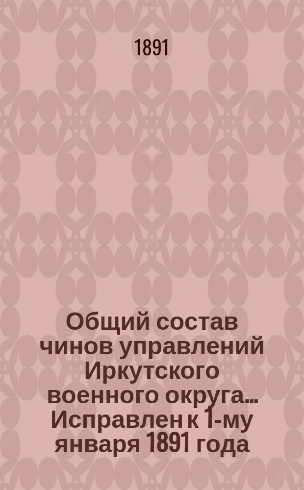 Общий состав чинов управлений Иркутского военного округа... ... Исправлен к 1-му января 1891 года