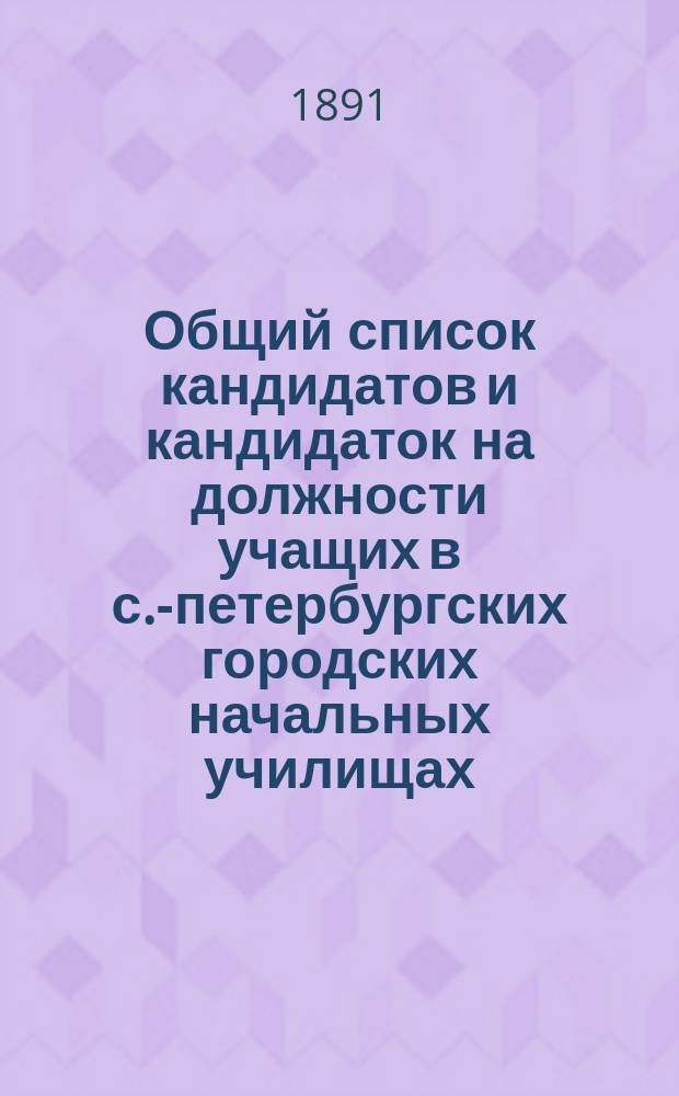Общий список кандидатов и кандидаток на должности учащих в с.-петербургских городских начальных училищах...