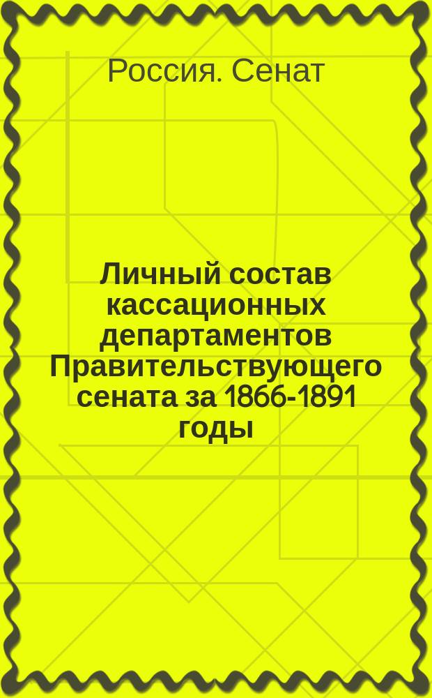 Личный состав кассационных департаментов Правительствующего сената за 1866-1891 годы : Списки по старшинству назначения сенаторов и лиц прокурор. надзора с крат. сведениями о прежней их службе