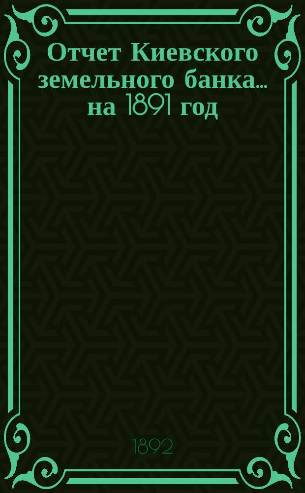Отчет Киевского земельного банка... на 1891 год