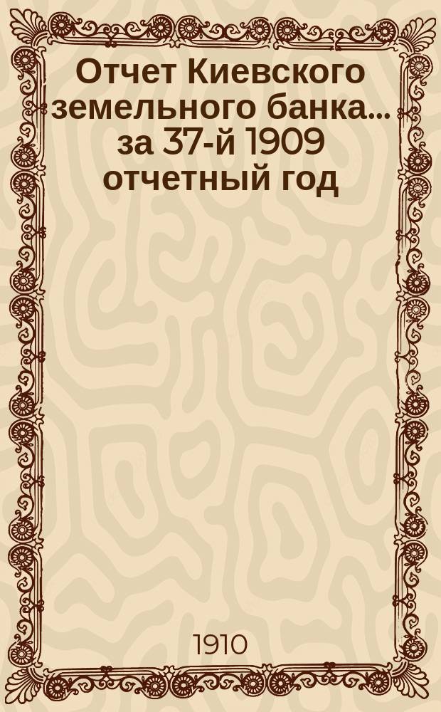 Отчет Киевского земельного банка... за 37-й 1909 отчетный год