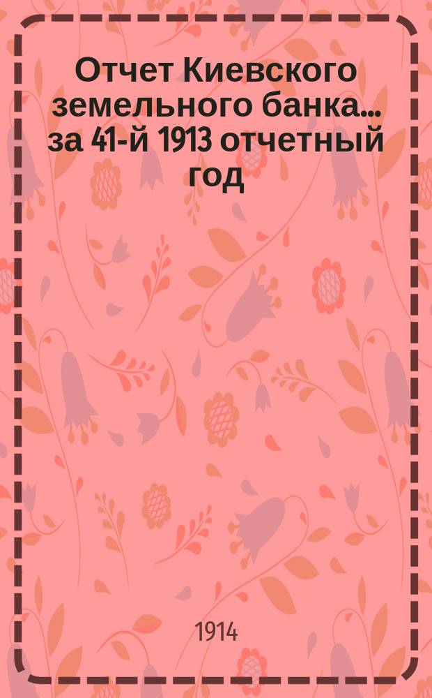 Отчет Киевского земельного банка... за 41-й 1913 отчетный год