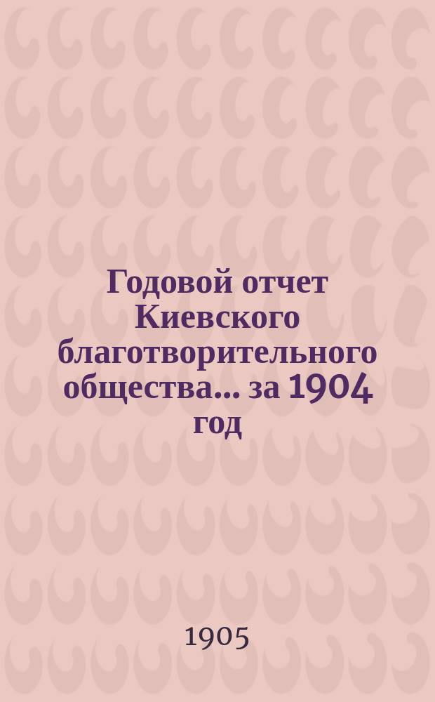Годовой отчет Киевского благотворительного общества... за 1904 год