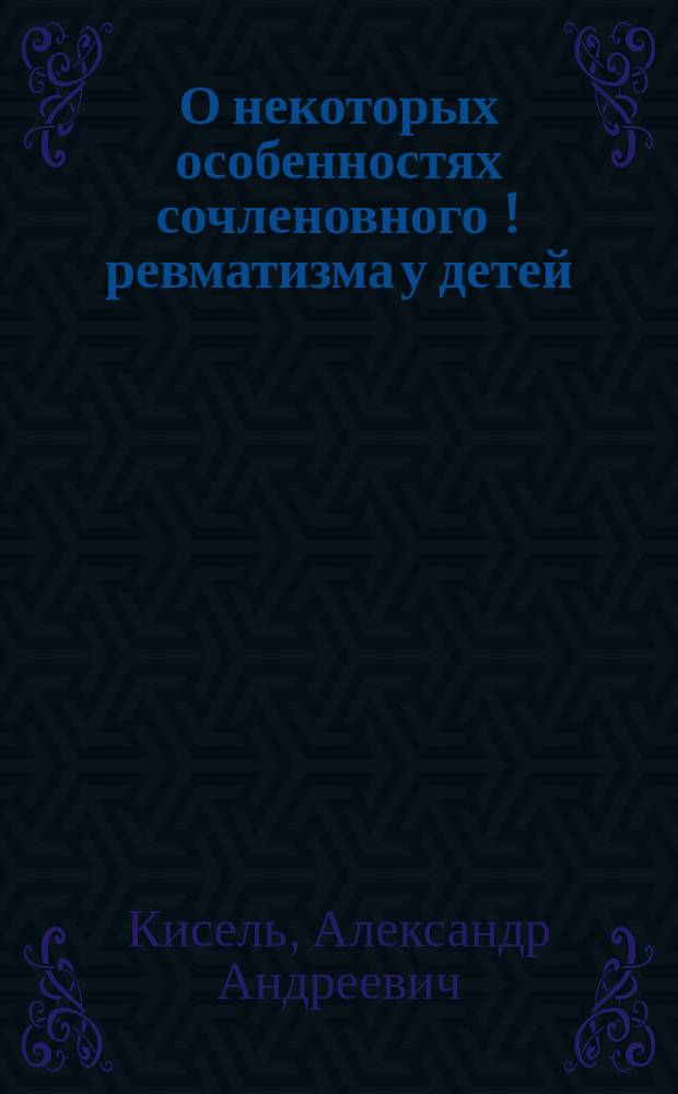 О некоторых особенностях сочленовного [!] ревматизма у детей : Чит. в О-ве рус. врачей в Москве 21 окт. 1891 г