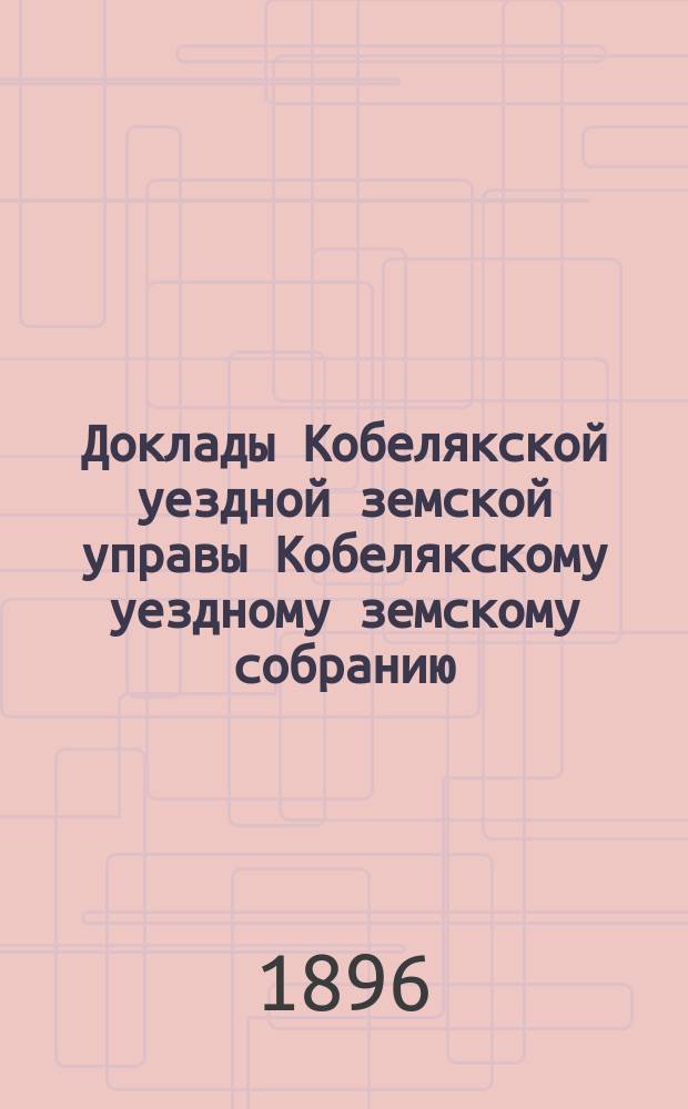 Доклады Кобелякской уездной земской управы Кобелякскому уездному земскому собранию... XXXII очередного созыва 1896 года