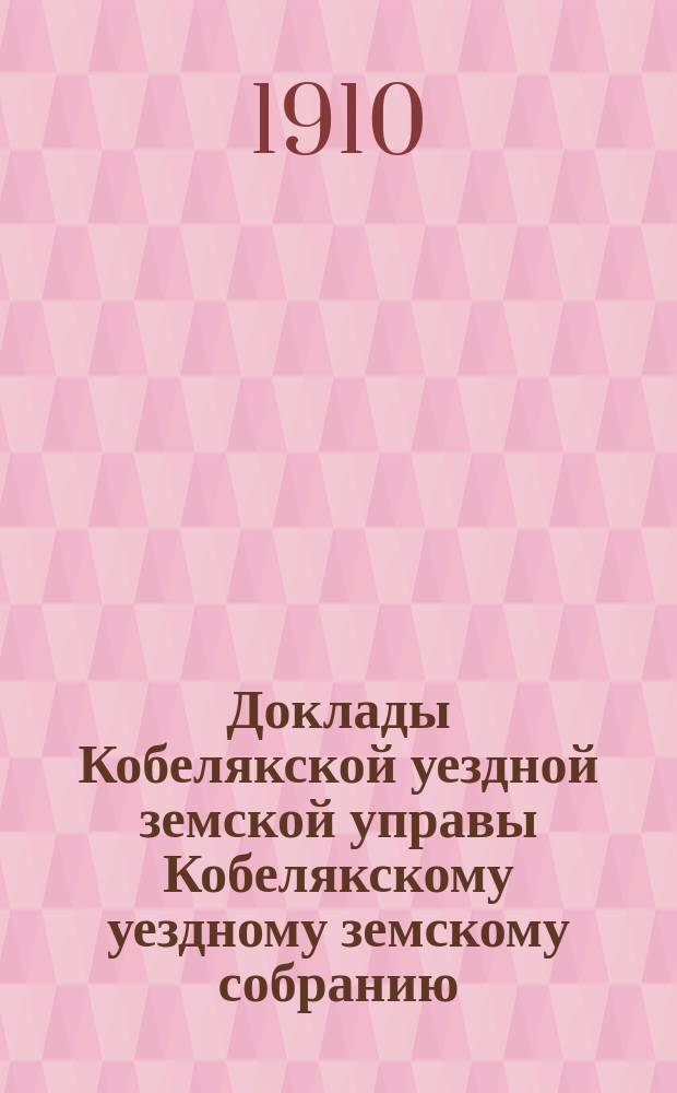 Доклады Кобелякской уездной земской управы Кобелякскому уездному земскому собранию... XLVI очередного созыва 1910 года