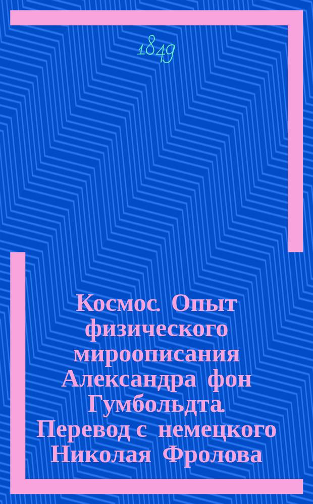 Космос. Опыт физического мироописания Александра фон Гумбольдта. Перевод с немецкого Николая Фролова. С примечаниями и приложением двадцати литографированных карт и рисунков. Ч. 1. С.-Петербург, 1848 года. XVIII и 331 стран. в б. 8 д. л. : Рец.. Ст. 1-2