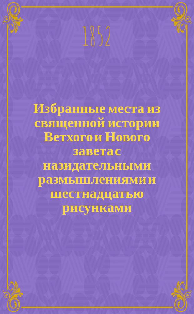 Избранные места из священной истории Ветхого и Нового завета с назидательными размышлениями и шестнадцатью рисунками, хромолитографированными с картин великих художников : Сост. по соч. аббата Гильиу "Beautés de la Sainte Bible"