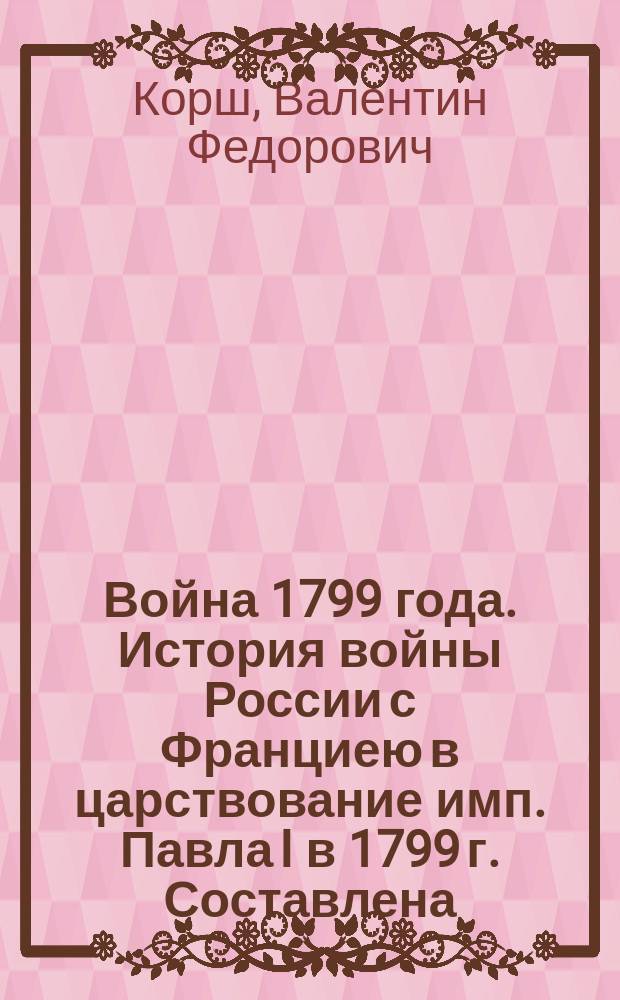 Война 1799 года. История войны России с Франциею в царствование имп. Павла I в 1799 г. Составлена.... полк. Милютиным. Спб., В тип. воен.-учеб. заведений. 5 т. 1852-53 : Крат. излож. содерж