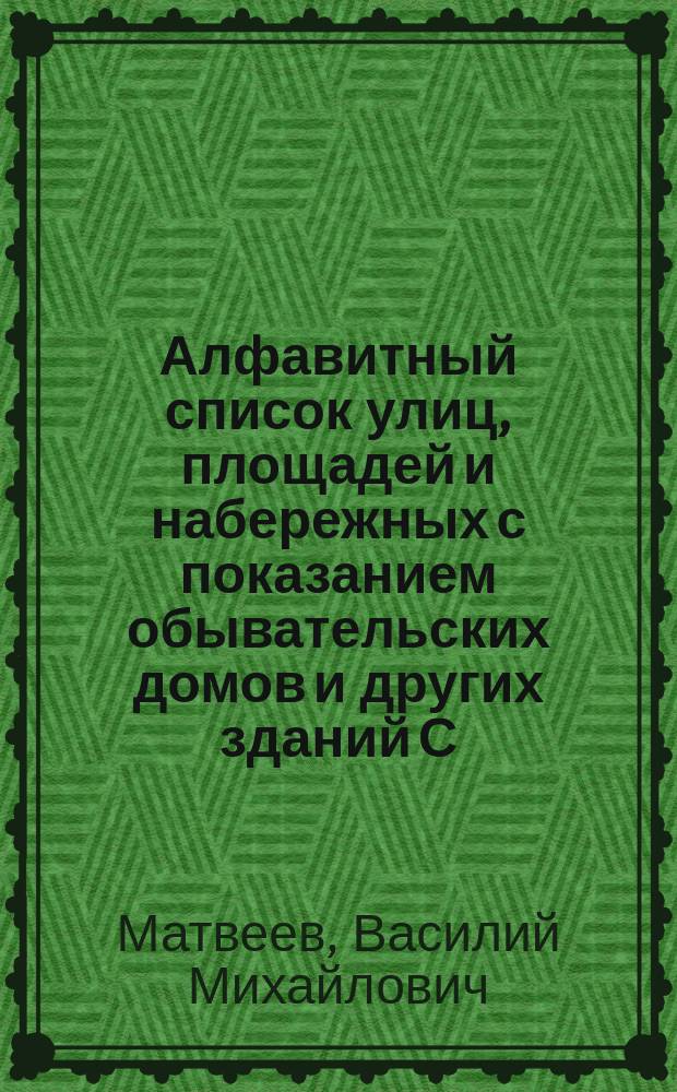 Алфавитный список улиц, площадей и набережных с показанием обывательских домов и других зданий С.-Петербурга