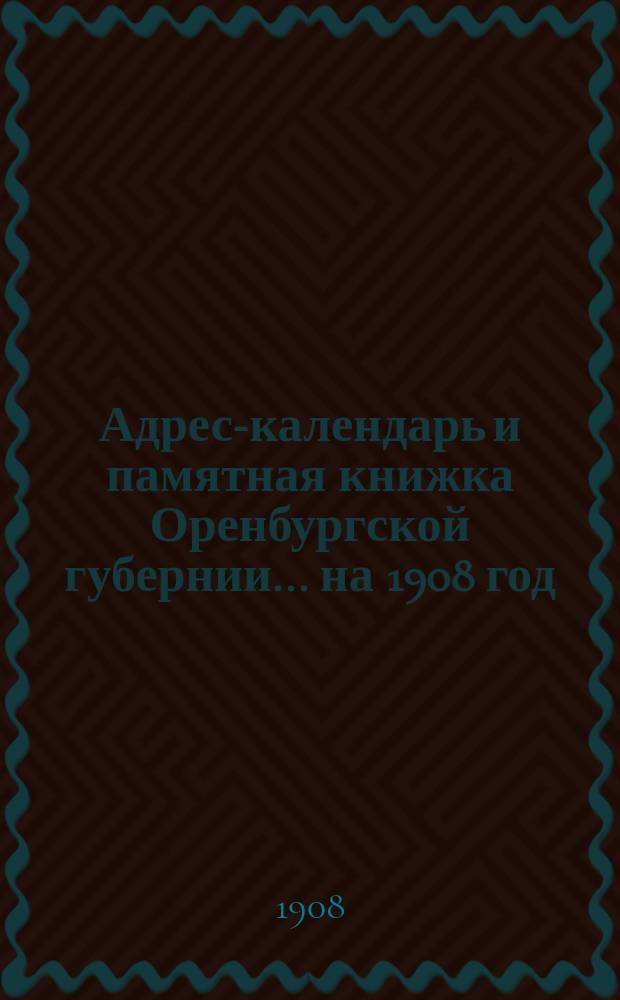 Адрес-календарь и памятная книжка Оренбургской губернии... ... на 1908 год