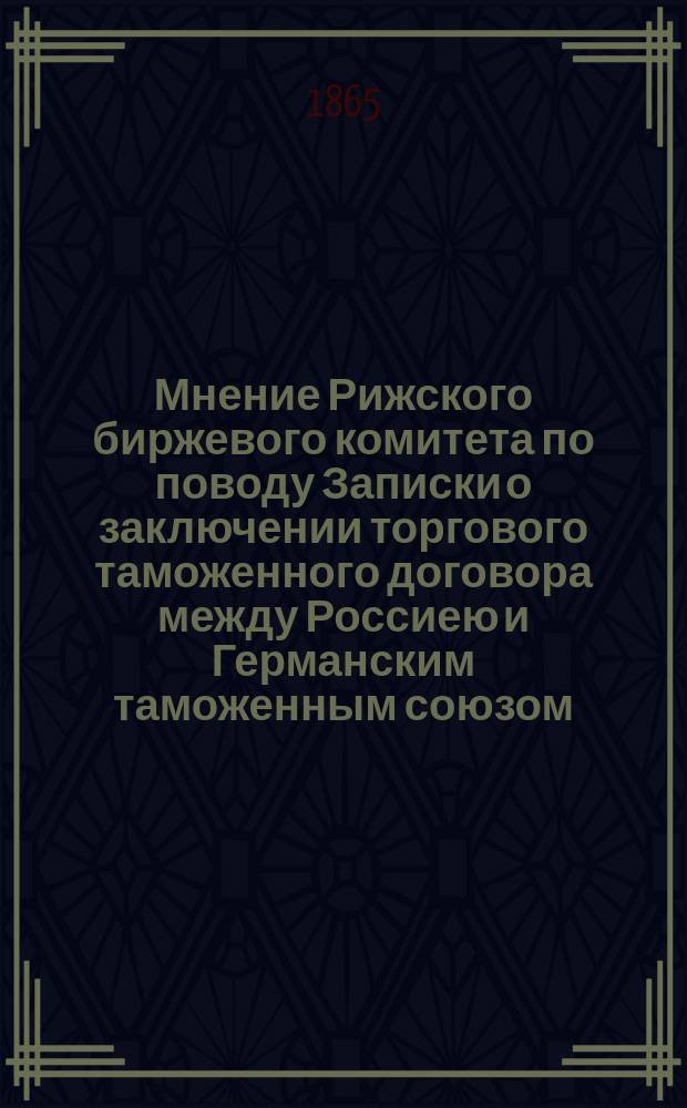 Мнение Рижского биржевого комитета по поводу Записки о заключении торгового таможенного договора между Россиею и Германским таможенным союзом : Пер. с нем