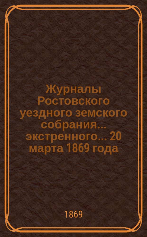 Журналы Ростовского уездного земского собрания... экстренного... [20 марта] 1869 года