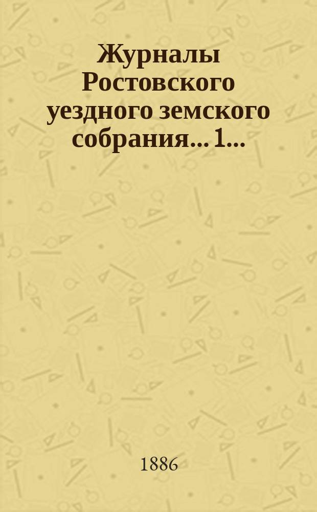Журналы Ростовского уездного земского собрания... 1... : 1. Очередная сессия 1885 года ; 2. Заседание 3-го декабря 1885 года