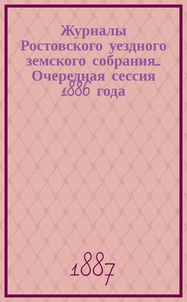 Журналы Ростовского уездного земского собрания... Очередная сессия 1886 года