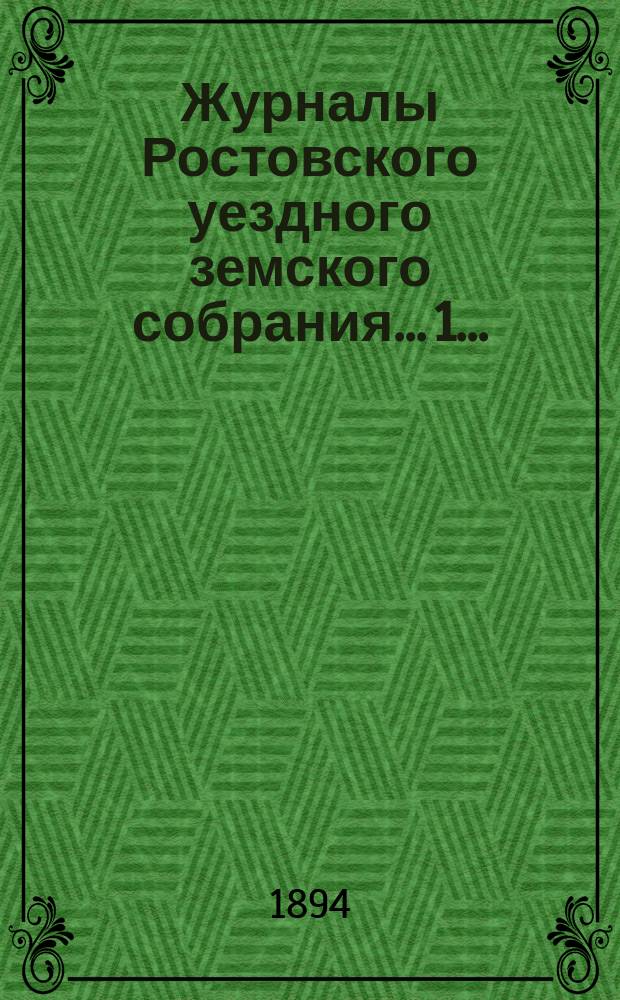 Журналы Ростовского уездного земского собрания... 1... : 1. Экстренное заседание 18-го мая 1893 года ; 2. Экстренное заседание 10-го сентября 1893 года ; 3. Очередная сессия 1893 года