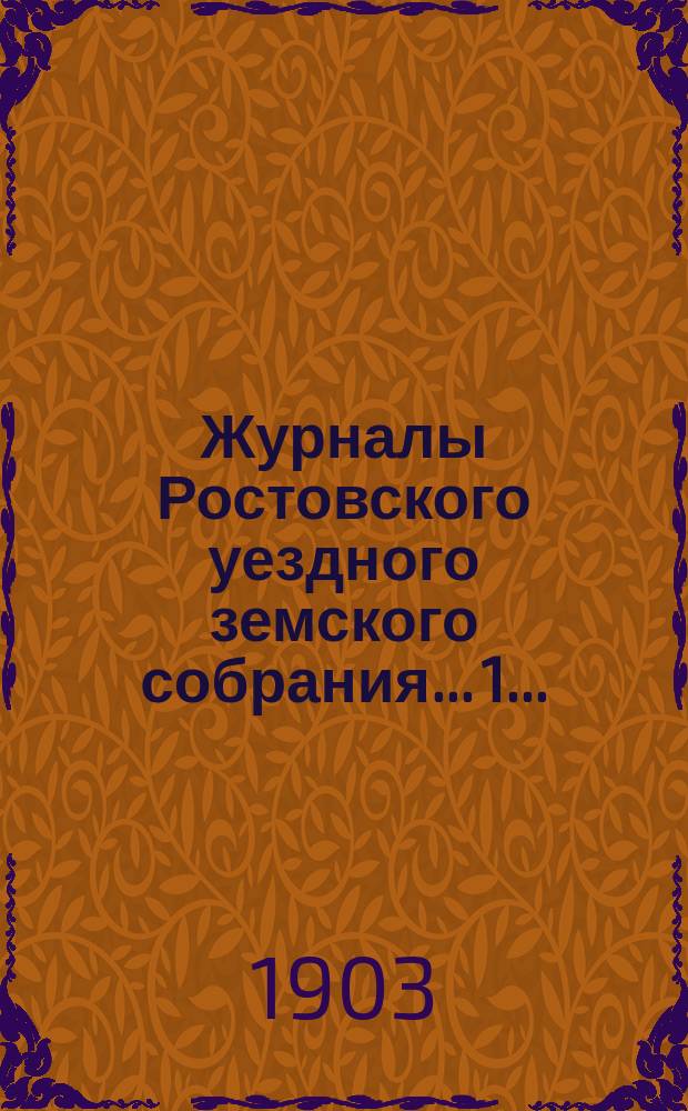Журналы Ростовского уездного земского собрания... 1... : 1. Очередная сессия 1902 года ; 2. Экстренное собрание 26 апреля 1903 года
